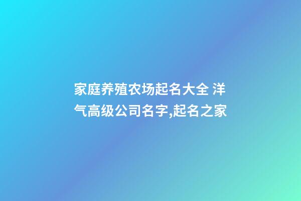 家庭养殖农场起名大全 洋气高级公司名字,起名之家-第1张-公司起名-玄机派